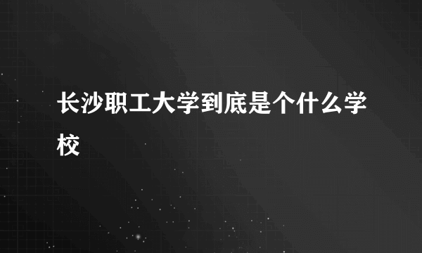 长沙职工大学到底是个什么学校