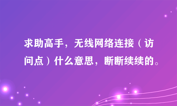 求助高手，无线网络连接（访问点）什么意思，断断续续的。