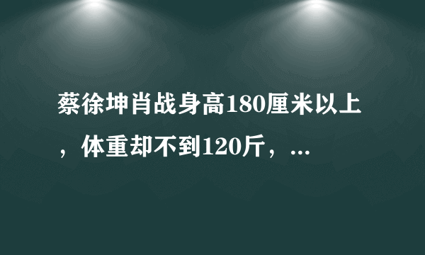 蔡徐坤肖战身高180厘米以上，体重却不到120斤，你怎么看？