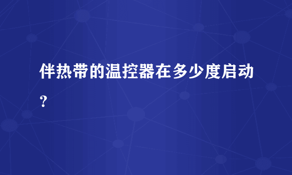 伴热带的温控器在多少度启动？