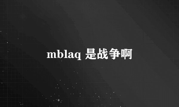 mblaq 是战争啊