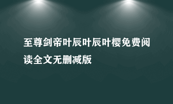 至尊剑帝叶辰叶辰叶樱免费阅读全文无删减版