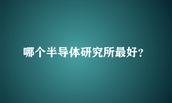 哪个半导体研究所最好？