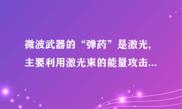 微波武器的“弹药”是激光,主要利用激光束的能量攻击目标,直接杀伤破坏目标或使之丧失效能。（）