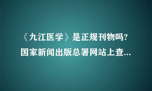 《九江医学》是正规刊物吗?国家新闻出版总署网站上查不到该刊物，据说改成了《九江学院学报》？请教知情人