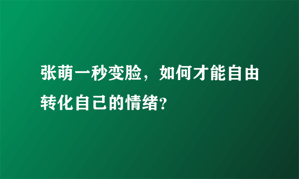 张萌一秒变脸，如何才能自由转化自己的情绪？