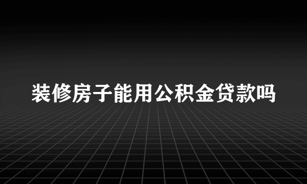 装修房子能用公积金贷款吗