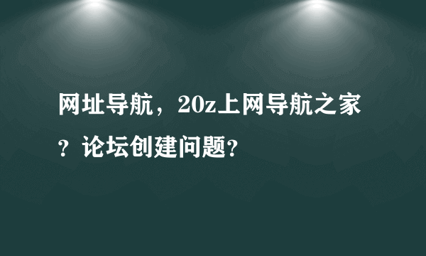 网址导航，20z上网导航之家？论坛创建问题？