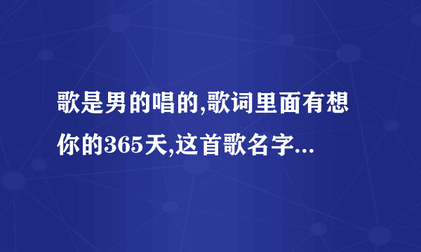 歌是男的唱的,歌词里面有想你的365天,这首歌名字叫什么?