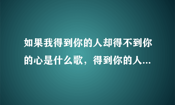 如果我得到你的人却得不到你的心是什么歌，得到你的人却得不到你的心歌曲介绍