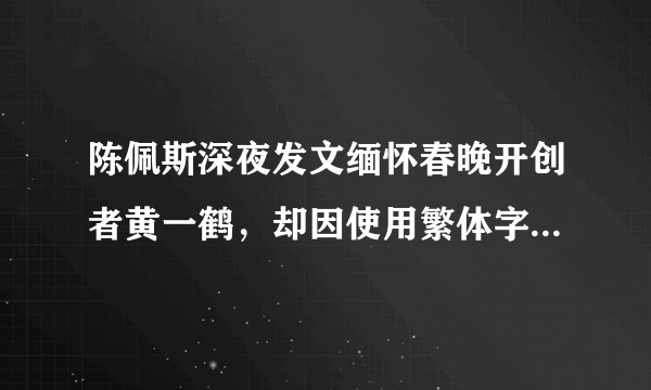 陈佩斯深夜发文缅怀春晚开创者黄一鹤，却因使用繁体字遭到网友热议，对此你怎么看？