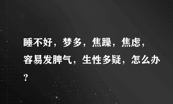 睡不好，梦多，焦躁，焦虑，容易发脾气，生性多疑，怎么办？