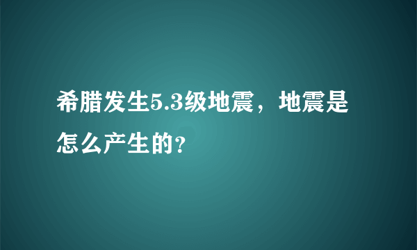 希腊发生5.3级地震，地震是怎么产生的？