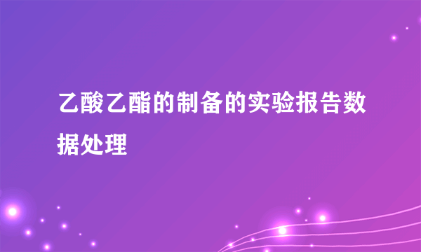 乙酸乙酯的制备的实验报告数据处理