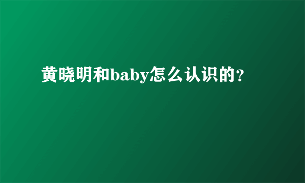 黄晓明和baby怎么认识的？