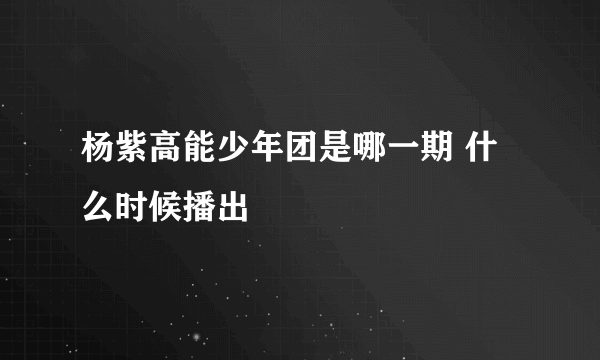 杨紫高能少年团是哪一期 什么时候播出