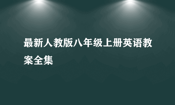 最新人教版八年级上册英语教案全集