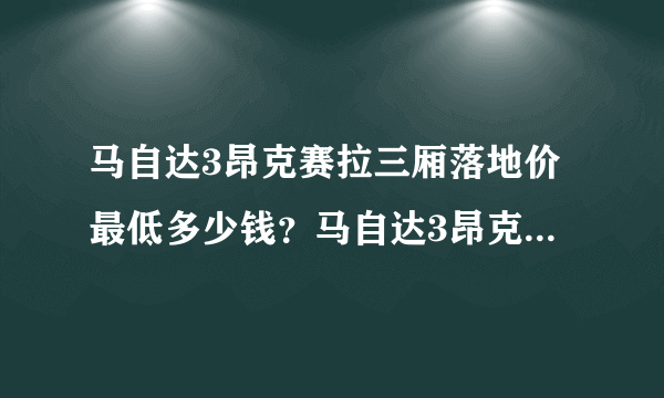 马自达3昂克赛拉三厢落地价最低多少钱？马自达3昂克赛拉官方价