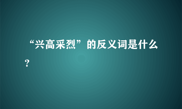 “兴高采烈”的反义词是什么？