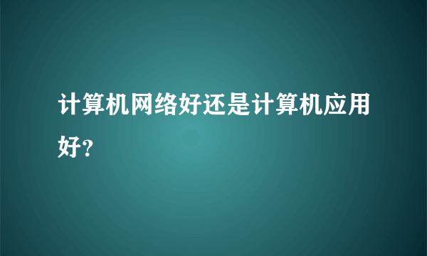 计算机网络好还是计算机应用好？