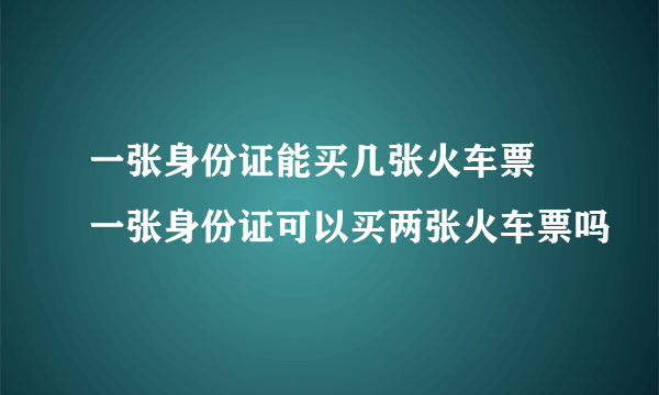 一张身份证能买几张火车票 一张身份证可以买两张火车票吗