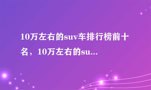 10万左右的suv车排行榜前十名，10万左右的suv车型有哪些-飞外