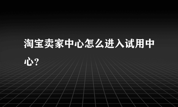 淘宝卖家中心怎么进入试用中心？