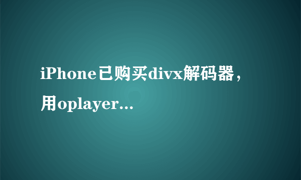 iPhone已购买divx解码器，用oplayer播放为什么还是叫我购买？该怎么解决