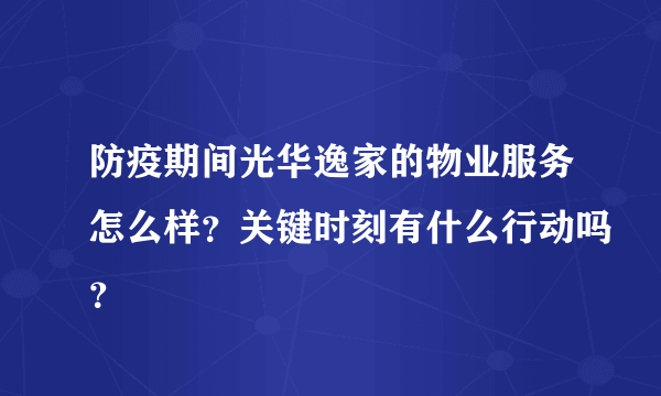 防疫期间光华逸家的物业服务怎么样？关键时刻有什么行动吗？