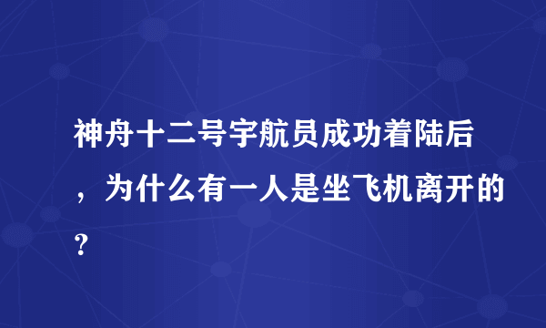 神舟十二号宇航员成功着陆后，为什么有一人是坐飞机离开的？