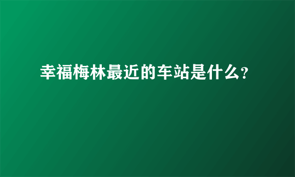 幸福梅林最近的车站是什么？