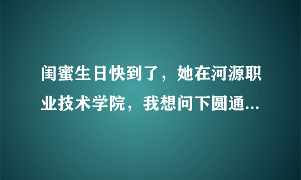 闺蜜生日快到了，她在河源职业技术学院，我想问下圆通快递到达后，她要到哪里领快递呀，学校门口有快递来