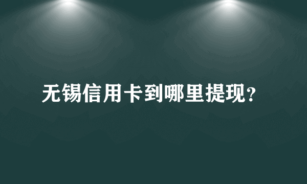 无锡信用卡到哪里提现？