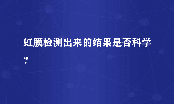 虹膜检测出来的结果是否科学？