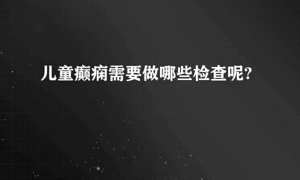 儿童癫痫需要做哪些检查呢?