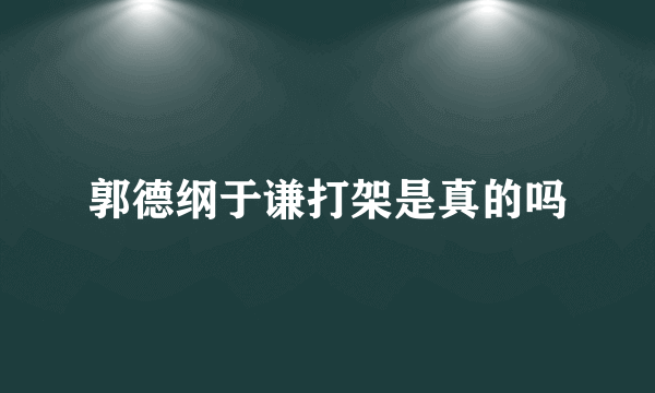 郭德纲于谦打架是真的吗