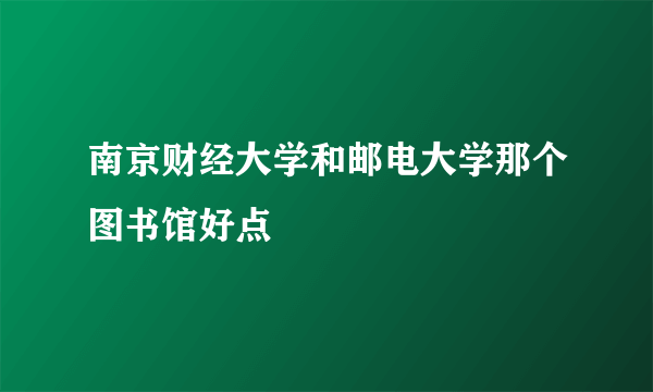 南京财经大学和邮电大学那个图书馆好点