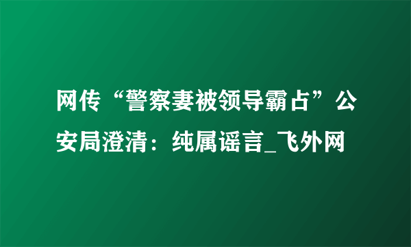 网传“警察妻被领导霸占”公安局澄清：纯属谣言_飞外网