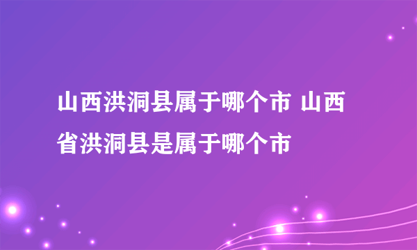 山西洪洞县属于哪个市 山西省洪洞县是属于哪个市