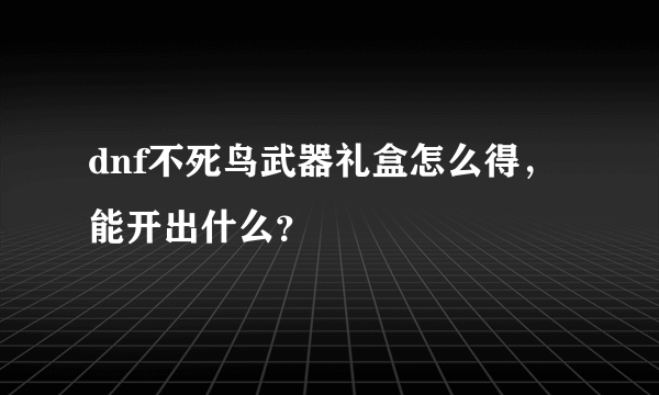 dnf不死鸟武器礼盒怎么得，能开出什么？