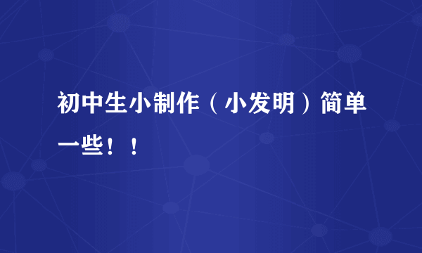 初中生小制作（小发明）简单一些！！