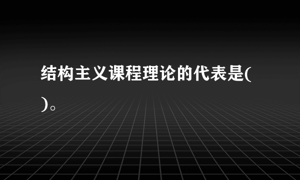 结构主义课程理论的代表是( )。