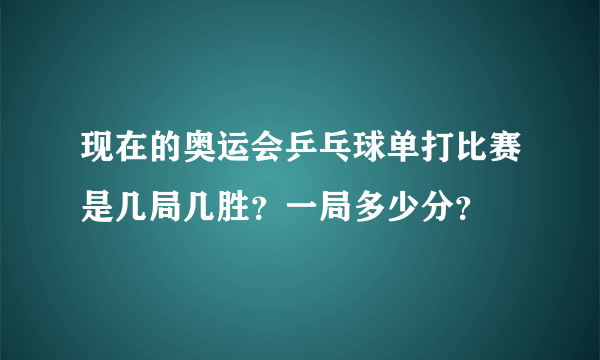 现在的奥运会乒乓球单打比赛是几局几胜？一局多少分？