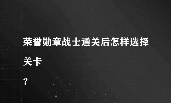 荣誉勋章战士通关后怎样选择关卡
？