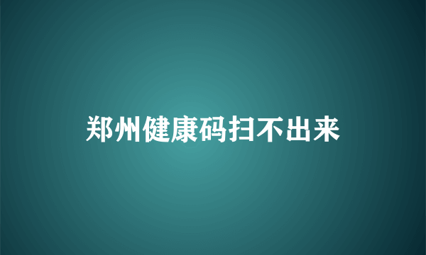 郑州健康码扫不出来