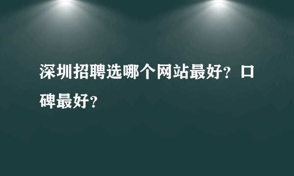 深圳招聘选哪个网站最好？口碑最好？