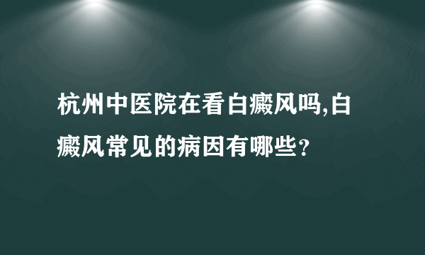 杭州中医院在看白癜风吗,白癜风常见的病因有哪些？