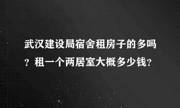 武汉建设局宿舍租房子的多吗？租一个两居室大概多少钱？