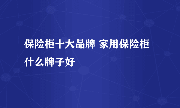 保险柜十大品牌 家用保险柜什么牌子好