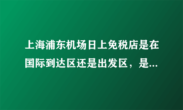 上海浦东机场日上免税店是在国际到达区还是出发区，是24小时的店吗